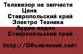 Телевизор на запчасти › Цена ­ 2 500 - Ставропольский край Электро-Техника » Аудио-видео   . Ставропольский край